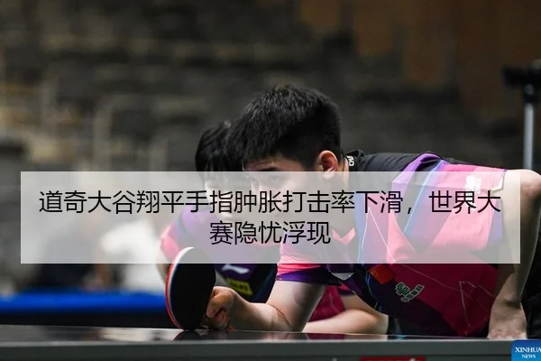 道奇大谷翔平手指肿胀打击率下滑，世界大赛隐忧浮现